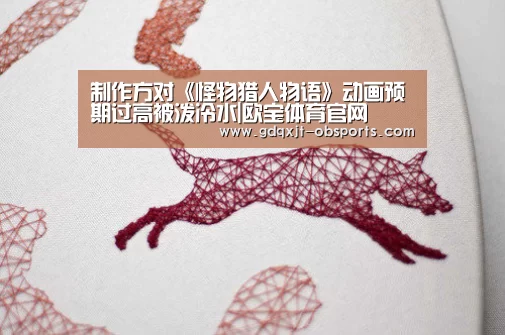 制作方对《怪物猎人物语》动画预期过高被泼冷水|欧宝体育官网(图2) OB真人